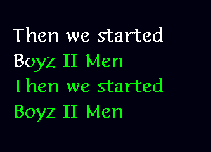 Then we started
Boyz II Men

Then we started
Boyz II Men