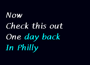 Now
Ch eck th is out

One day back
In Philly