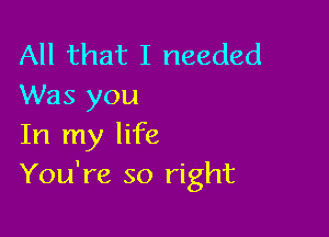 All that I needed
Was you

In my life
You're so right