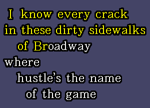 I know every crack
in these dirty sidewalks
of Broadway
Where
hustlds the name
of the game