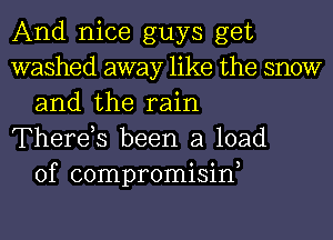 And nice guys get
washed away like the snow
and the rain
There,s been a load
of compromisine