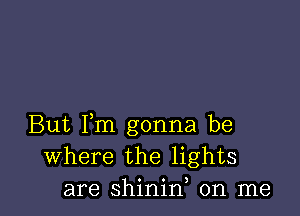 But Fm gonna be
Where the lights
are shinid on me