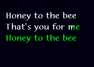 Honey to the bee
That's you for me

Honey to the bee