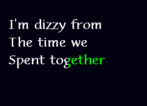 I'm dizzy from
The time we

Spent together