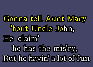 Gonna tell Aunt Mary
hbout Uncle John,
He claim,
he has the mishry,
But he havin, a lot of f un