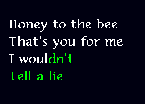 Honey to the bee
That's you for me

I wouldn't
Tell a lie