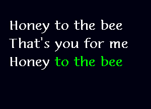 Honey to the bee
That's you for me

Honey to the bee