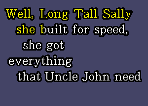 Well, Long Tall Sally
she built for speed,
she got

everything
that Uncle John need