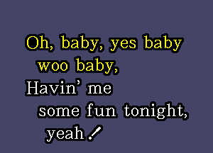 Oh, baby, yes baby
woo baby,

Havif me
some f un tonight,
yeah!
