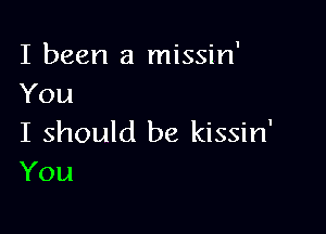 I been a missin'
You

I should be kissin'
You