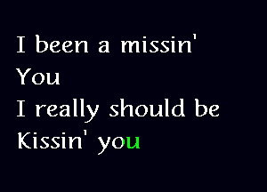 I been a missin'
You

I really should be
Kissin' you