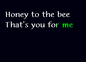 Honey to the bee
That's you for me