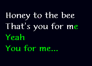 Honey to the bee
That's you for me

Yeah
You for me...