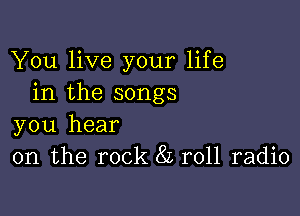 You live your life
in the songs

you hear
on the rock 82 roll radio