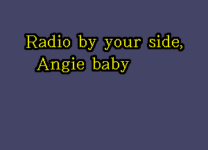 Radio by your side,
Angie baby