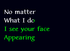 No matter
What I do

I see your face
Appearing