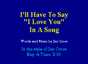 I'll Have To Say
I Love You

In A Song

Words and Music by Jim Cmoc

In the style of Jlm Croce
Key AT1me 2 30