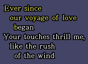 Ever since
our voyage of love
began

Your touches thrill me,
like the rush
of the Wind