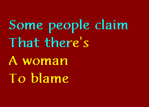 Some people claim
That there's

A woman
T0 blame