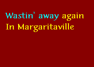 Wastin' away again
In Margaritaville