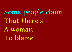 Some people claim
That there's

A woman
T0 blame