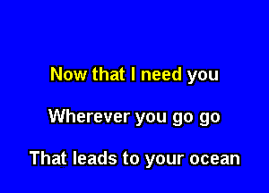 Now that I need you

Wherever you go go

That leads to your ocean