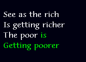 See as the rich
Is getting richer

The poor is
Getting poorer
