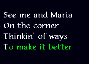 See me and Maria
On the corner

Thinkin' of ways
To make it better