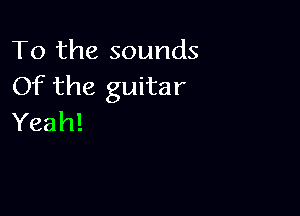To the sounds
Of the guitar

Yeah!