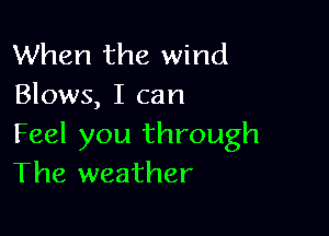 When the wind
Blows, I can

Feel you through
The weather