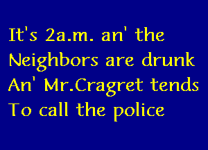 It's Za.m. an' the
Neighbors are drunk
An' Mr.Cragret tends
To call the police