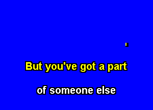 But you've got a part

of someone else