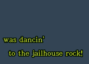 was dancif

t0 the jailhouse rock!