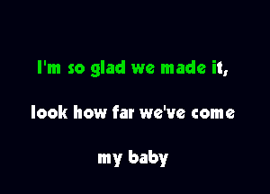 I'm so glad we made it,

look how far we've come

my baby