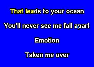 That leads to your ocean

You'll never see me fall apart

Emotion

Taken me over
