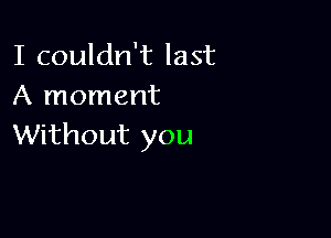 I couldn't last
A moment

Without you