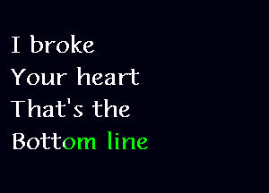 I broke
Your heart

That's the
Bottom line