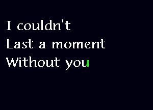 I couldn't
Last a moment

Without you