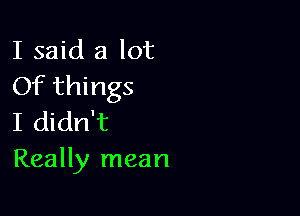 I said a lot
Of things

I didn't
Really mean