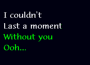 I couldn't
Last a moment

Without you
Ooh...