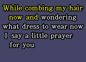 While combing my hair
now and wondering
What dress to wear now
I say a little prayer

for you
