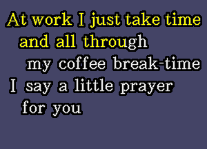 At work I just take time
and all through
my coffee break-time
I say a little prayer
for you