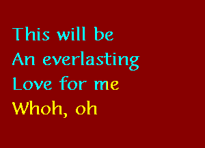 This will be
An everlasting

Love for me
Whoh, oh