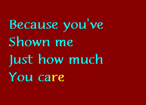 Because you've
Shown me

Just how much
You care