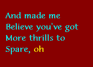And made me
Believe you've got

More thrills t0
Spare, oh