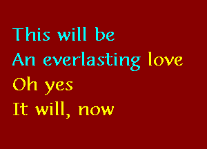 This will be
An everlasting love

Oh yes
It will, now
