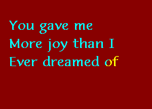 You gave me
More joy than I

Ever dreamed of