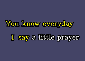 You know everyday

I say a little prayer