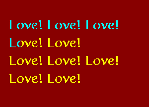 Love! Love! Love!
Love! Love!

Love! Love! Love!
Love! Love!
