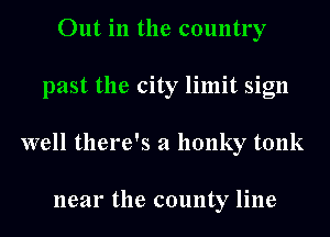 Out in the country
past the city limit sign
well there's a hunky tonk

near the county line